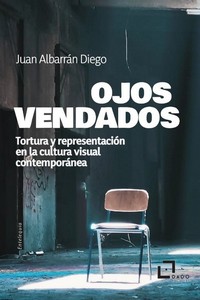 Ojos vendados : Tortura y representación en la cultura visual contemporánea