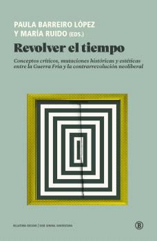 Revolver el tiempo : Conceptos críticos, mutaciones históricas y estéticas entre la Guerra Fría y la contrarrevolución neoliberal