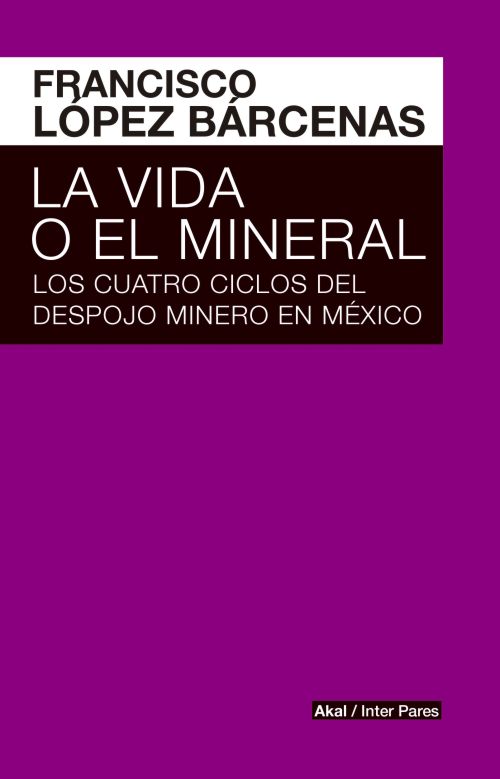 La vida o el mineral : Los cuatro ciclos del despojo minero en México