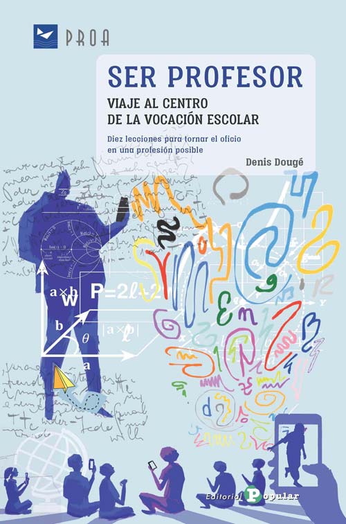Ser profesor. Viaje al centro de la vocación escolar : Diez lecciones para tomar el oficio en una profesión posible