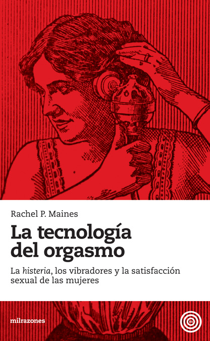 La tecnología del orgasmo : la "histeria", los vibradores y la satisfacción sexual de las mujeres
